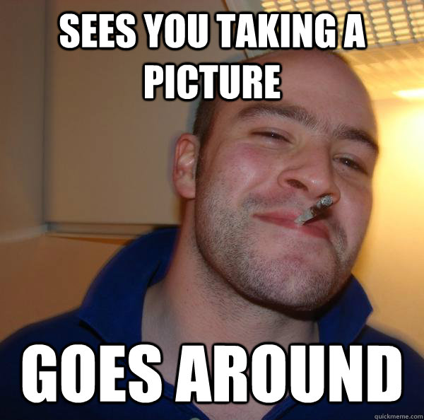 sees you taking a picture goes around - Good Guy Greg