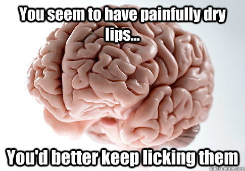 you seem to have painfully dry lips youd better keep lic - Scumbag Brain
