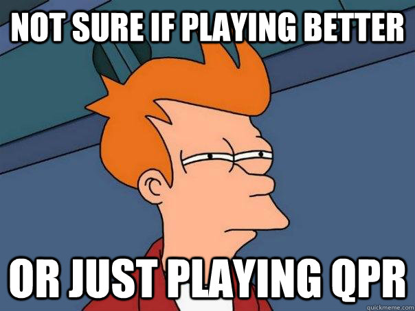 not sure if playing better or just playing qpr - Futurama Fry