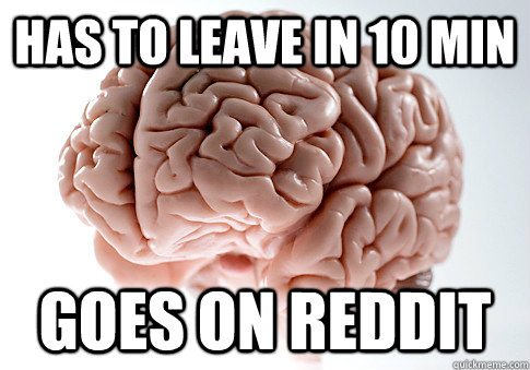 has to leave in 10 min goes on reddit - Scumbag Brain