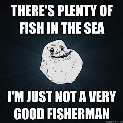 theres plenty of fish in the sea im just not a very good f - Forever Alone