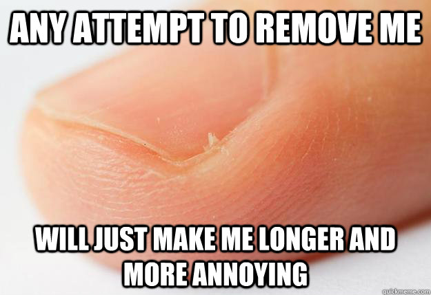 any attempt to remove me will just make me longer and more a - hangnail