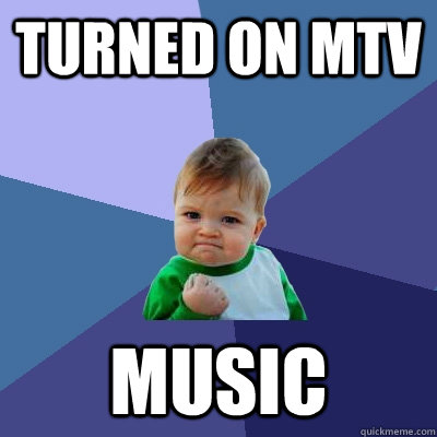 turned on mtv music - Success Kid