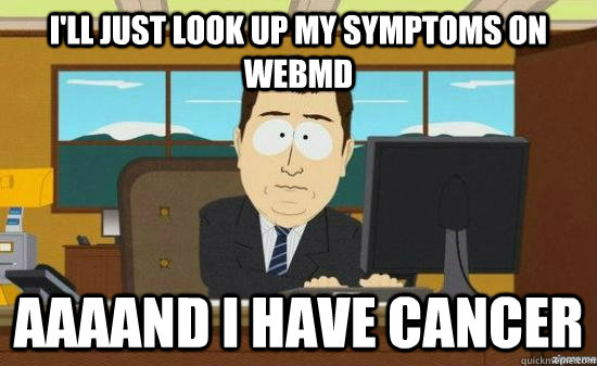 ill just look up my symptoms on webmd aaaand i have cancer - aaaand its gone