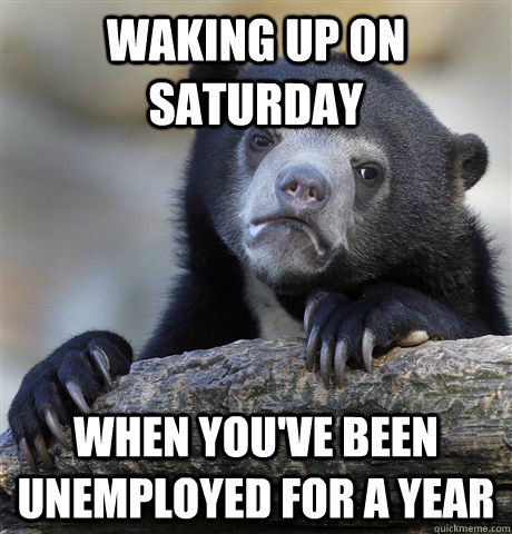 waking up on saturday when youve been unemployed for a yea - Confession Bear