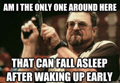 am i the only one around here that can fall asleep after wak - Am I the only one