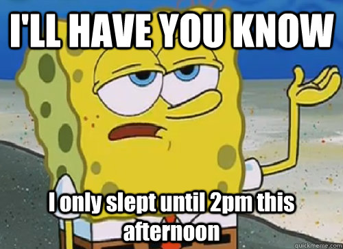 ill have you know i only slept until 2pm this afternoon - ILL HAVE YOU KNOW