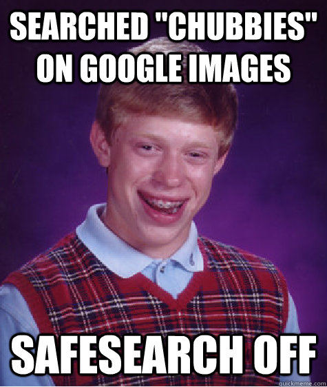searched chubbies on google images safesearch off - Bad Luck Brian