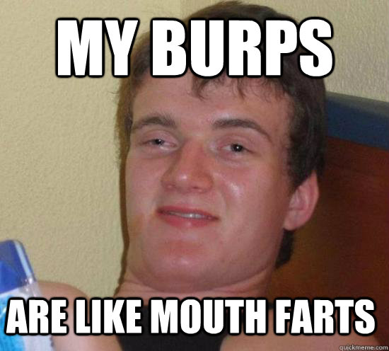my burps are like mouth farts - 10 GUY
