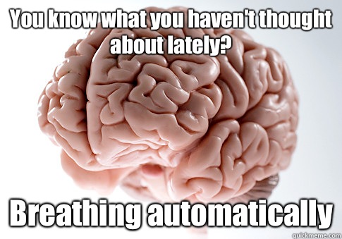 You know what you havent thought about lately Breathing auto - Scumbag Brain