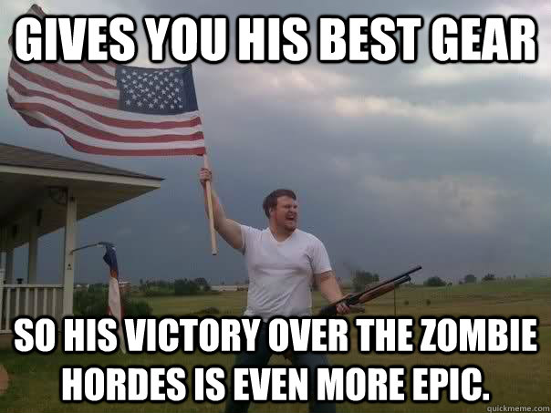 gives you his best gear so his victory over the zombie hord - Overly Patriotic American