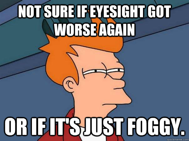 not sure if eyesight got worse again or if its just foggy - Futurama Fry