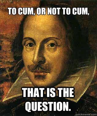 to cum or not to cum that is the question -