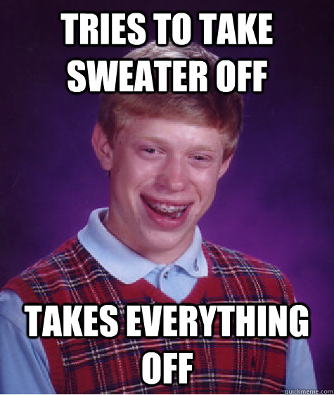 tries to take sweater off takes everything off - Bad Luck Brian