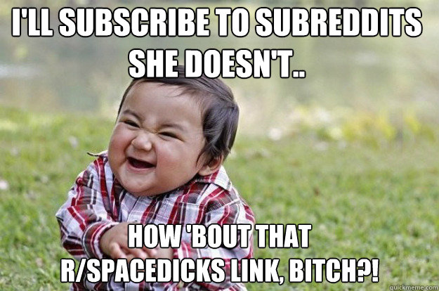 ill subscribe to subreddits she doesnt how bout that r - Evil Toddler