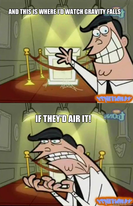 and this is where id watch gravity falls if theyd air it - If I had one