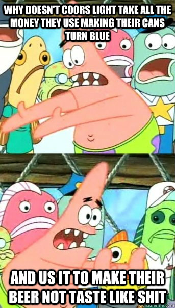 why doesnt coors light take all the money they use making t - Push it somewhere else Patrick