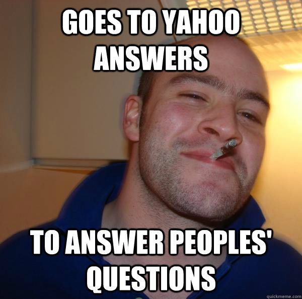 goes to yahoo answers to answer peoples questions - Good Guy Greg