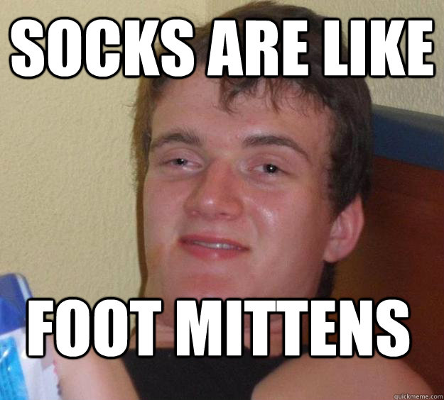 socks are like foot mittens - 10 Guy