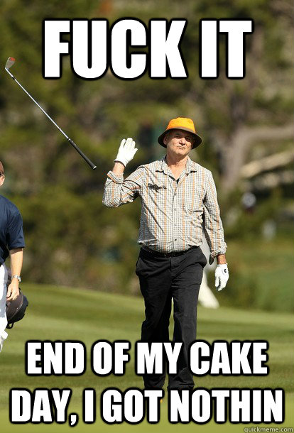 fuck it end of my cake day i got nothin - Bill Murray