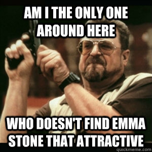 am i the only one around here who doesnt find emma stone th - Am I The Only One Round Here