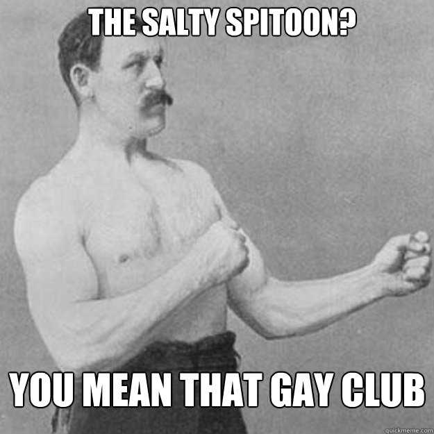 the salty spitoon you mean that gay club - overly manly man