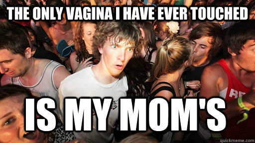 the only vagina i have ever touched is my moms - Sudden Clarity Clarence