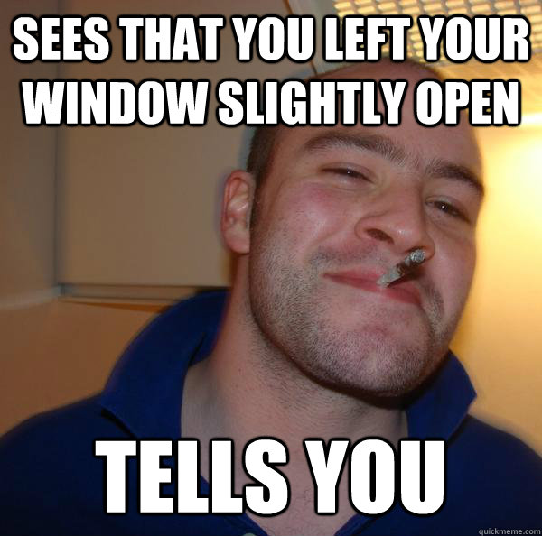 sees that you left your window slightly open tells you - Good Guy Greg