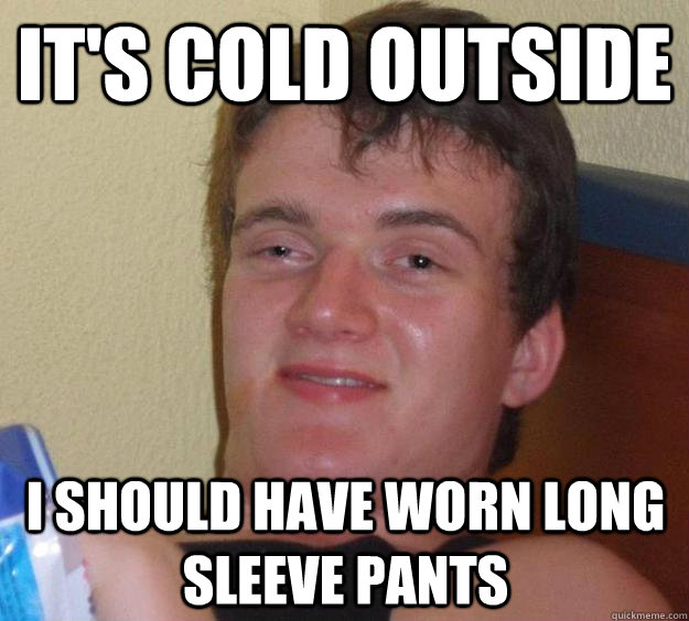 its cold outside i should have worn long sleeve pants - 10 Guy