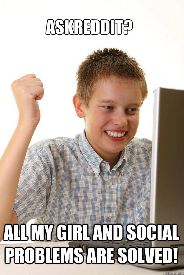askreddit all my girl and social problems are solved - 1 time internet