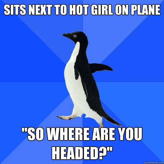 sits next to hot girl on plane so where are you headed - Socially Awkward Penguin