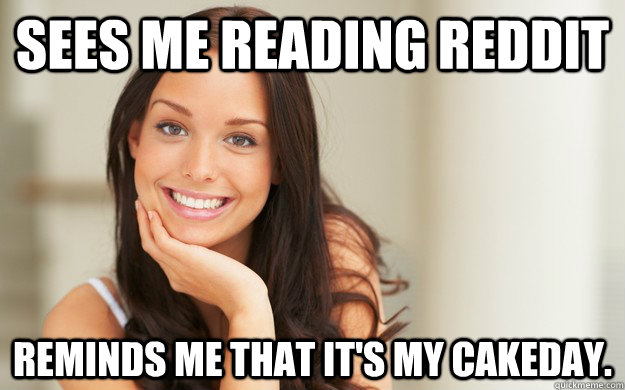 sees me reading reddit reminds me that its my cakeday - Good Girl Gina