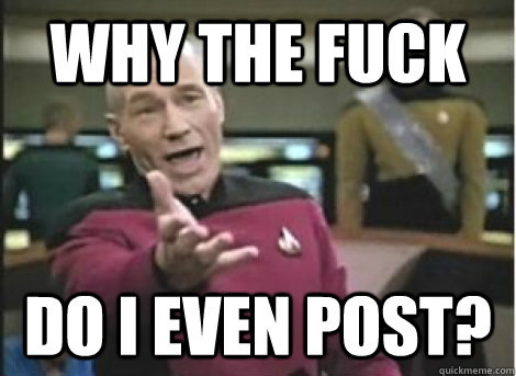 why the fuck do i even post - ANNOYED PICARD