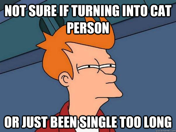 not sure if turning into cat person or just been single too - Futurama Fry
