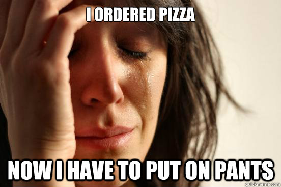 i ordered pizza now i have to put on pants - First World Problems