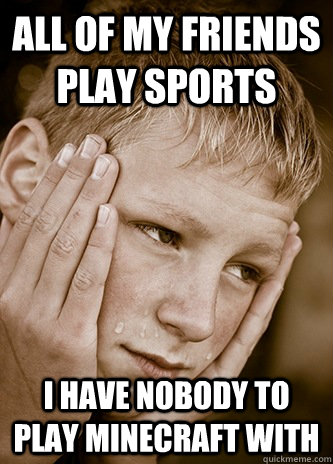 all of my friends play sports i have nobody to play minecraf - First World Kid Problems