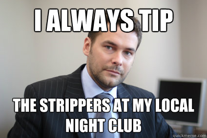 i always tip the strippers at my local night club - Successful White Man