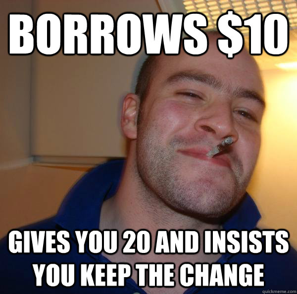 borrows 10 gives you 20 and insists you keep the change - Good Guy Greg