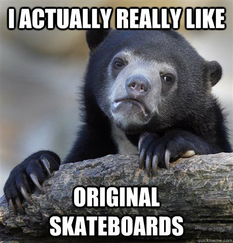 i actually really like original skateboards - Confession Bear