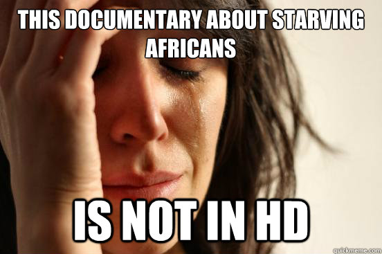 this documentary about starving africans is not in hd - First World Problems
