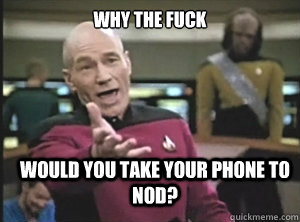 why the fuck would you take your phone to nod - Annoyed Picard