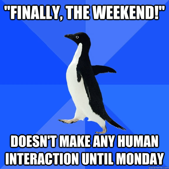 finally the weekend doesnt make any human interaction u - Socially Awkward Penguin