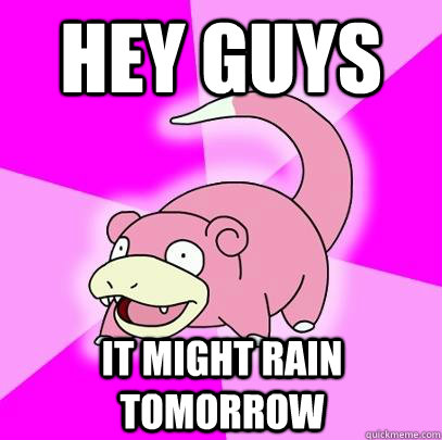hey guys it might rain tomorrow - Slowpoke