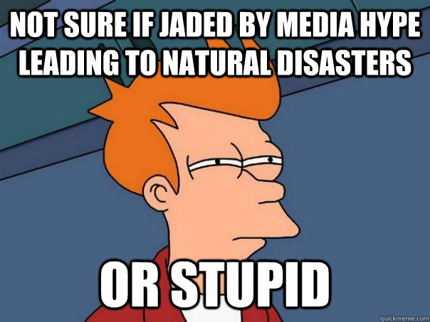 not sure if jaded by media hype leading to natural disasters - Futurama Fry