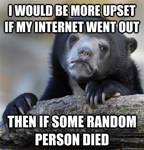 i would be more upset if my internet went out then if some r - Confession Bear