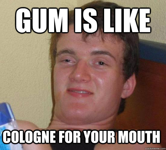 gum is like cologne for your mouth - 10 GUY
