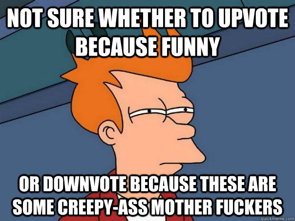 not sure whether to upvote because funny or downvote because - Futurama Fry