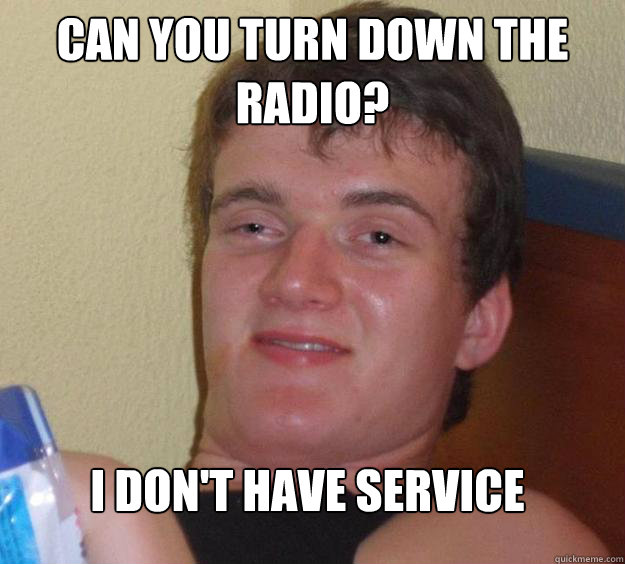 can you turn down the radio i dont have service - 10 Guy