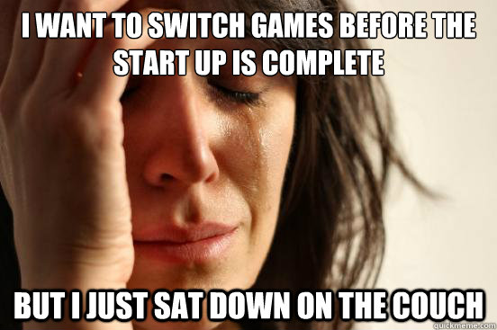 i want to switch games before the start up is complete but i - First World Problems