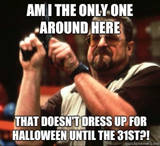 Am I the only one around here That doesnt dress up for Hallo - an I the only one around here